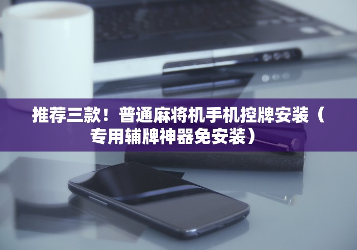 推荐三款!普通麻将机手机控牌安装(专用辅牌神器免安装) 推荐三款!普通麻将机手机控牌安装(专用辅牌神器免安装)