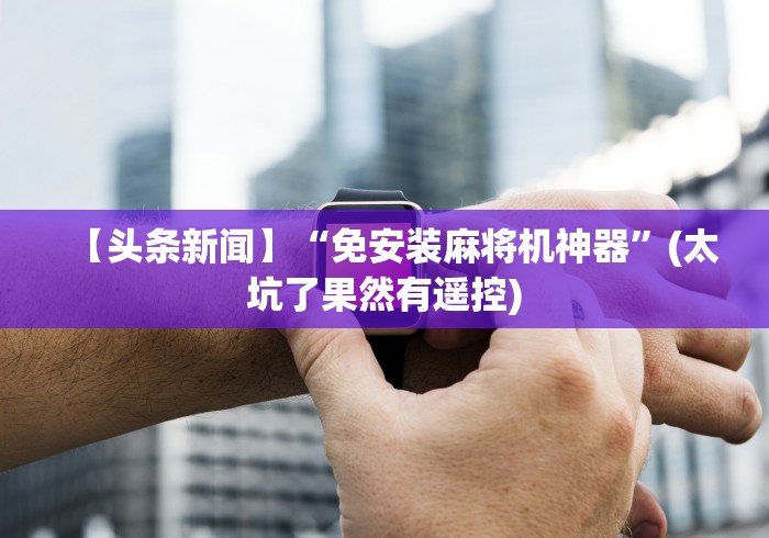 【头条新闻】“免安装麻将机神器”(太坑了果然有遥控) 【头条新闻】“免安装麻将机神器”(太坑了果然有遥控)