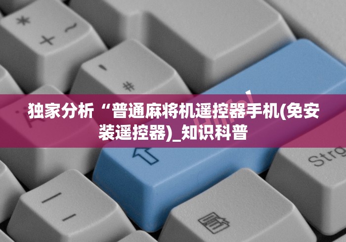 独家分析“普通麻将机遥控器手机(免安装遥控器)_知识科普