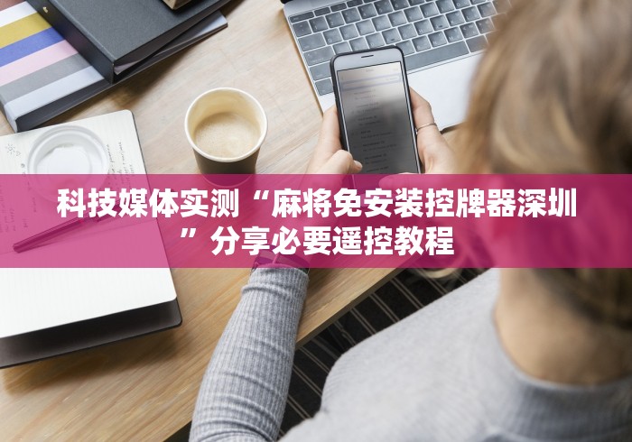 科技媒体实测“麻将免安装控牌器深圳”分享必要遥控教程