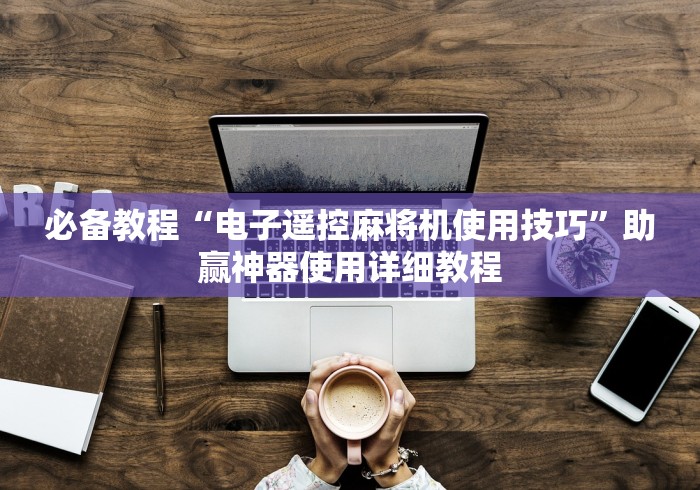 必备教程“电子遥控麻将机使用技巧”助赢神器使用详细教程 必备教程“电子遥控麻将机使用技巧”助赢神器使用详细教程