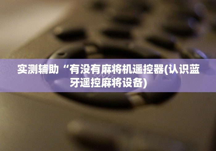 实测辅助“有没有麻将机遥控器(认识蓝牙遥控麻将设备)