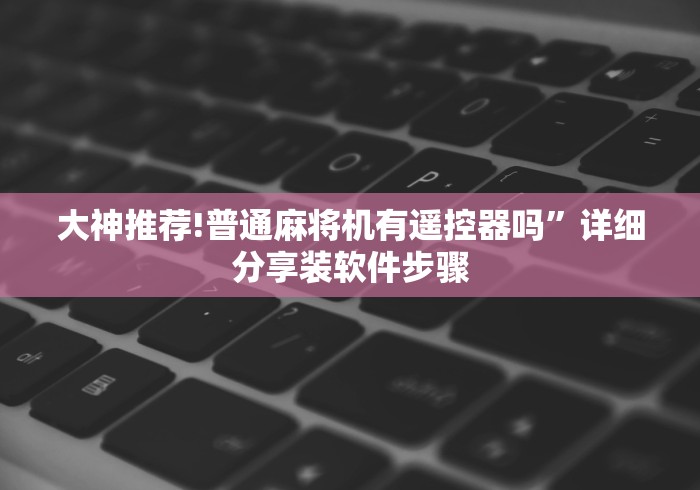 大神推荐!普通麻将机有遥控器吗”详细分享装软件步骤