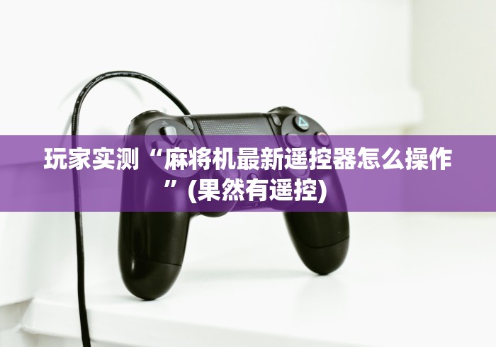 科技媒体实测“麻将机遥控器犯法吗”揭秘透视辅助万能挂