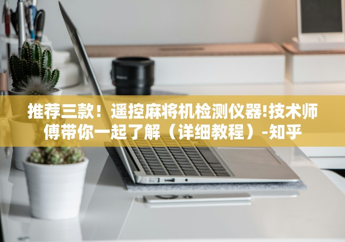 推荐三款！遥控麻将机检测仪器!技术师傅带你一起了解（详细教程）-知乎