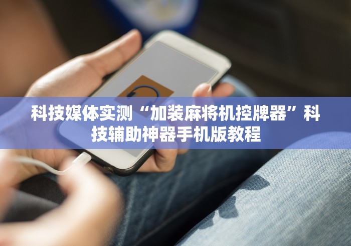 科技媒体实测“加装麻将机控牌器”科技辅助神器手机版教程