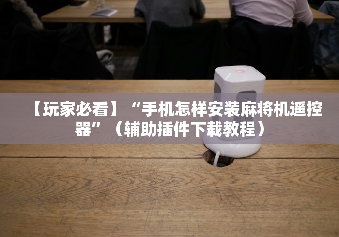 【玩家必看】“手机怎样安装麻将机遥控器”（辅助插件下载教程）