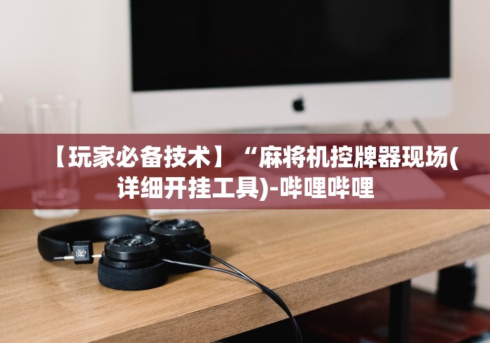 【玩家必备技术】“麻将机控牌器现场(详细开挂工具)-哔哩哔哩