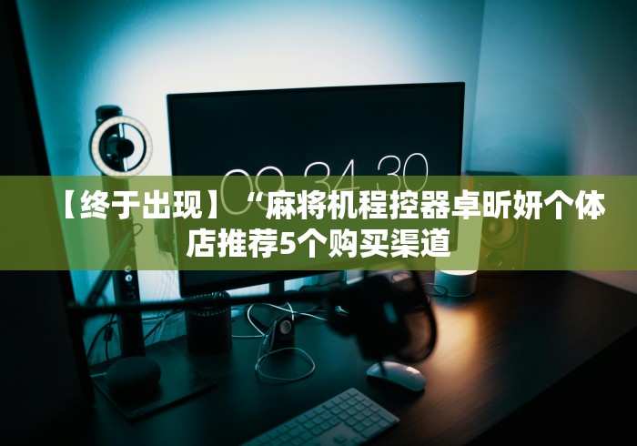 【终于出现】“麻将机程控器卓昕妍个体店推荐5个购买渠道