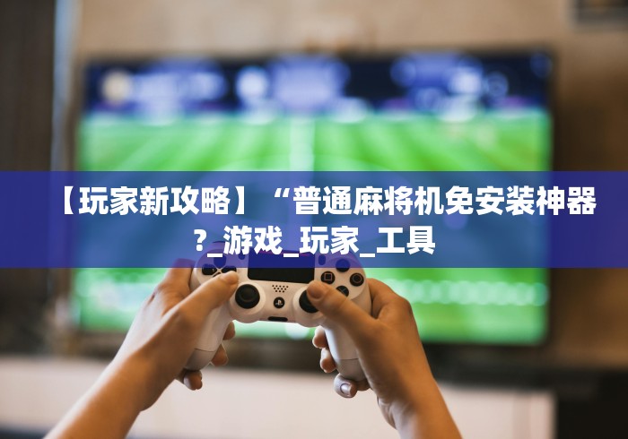 【玩家新攻略】“普通麻将机免安装神器?_游戏_玩家_工具