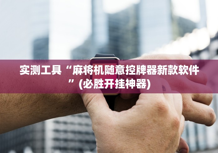 实测工具“麻将机随意控牌器新款软件”(必胜开挂神器)