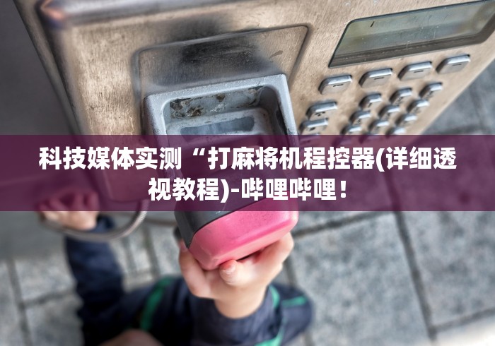科技媒体实测“打麻将机程控器(详细透视教程)-哔哩哔哩！