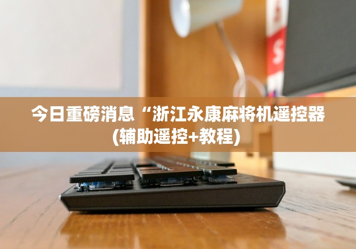 今日重磅消息“浙江永康麻将机遥控器(辅助遥控+教程) 今日重磅消息“浙江永康麻将机遥控器(辅助遥控+教程)