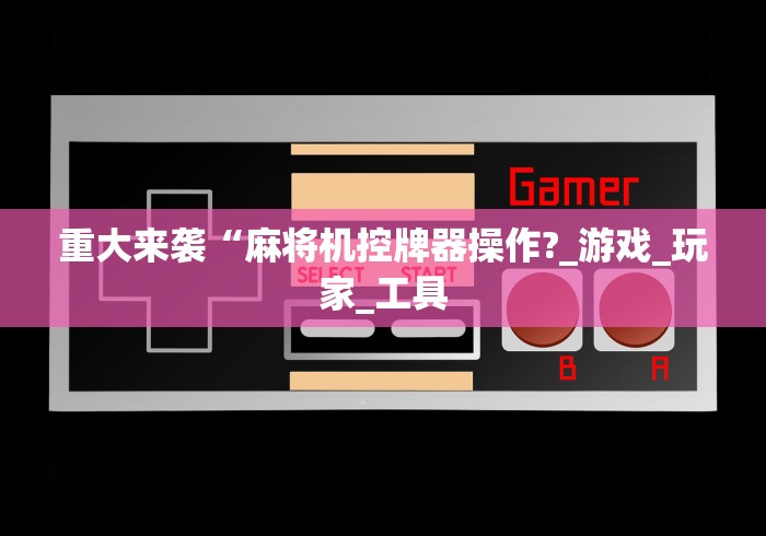 重大来袭“麻将机控牌器操作?_游戏_玩家_工具