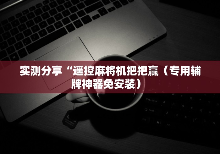 实测分享“遥控麻将机把把赢（专用辅牌神器免安装） 