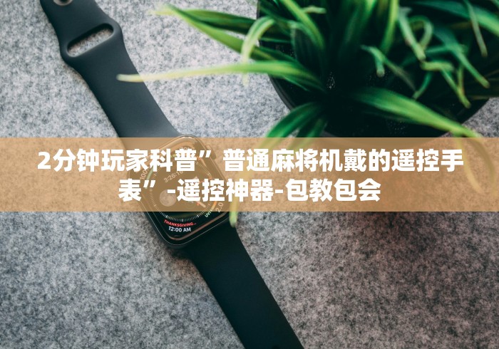 2分钟玩家科普”普通麻将机戴的遥控手表”-遥控神器-包教包会