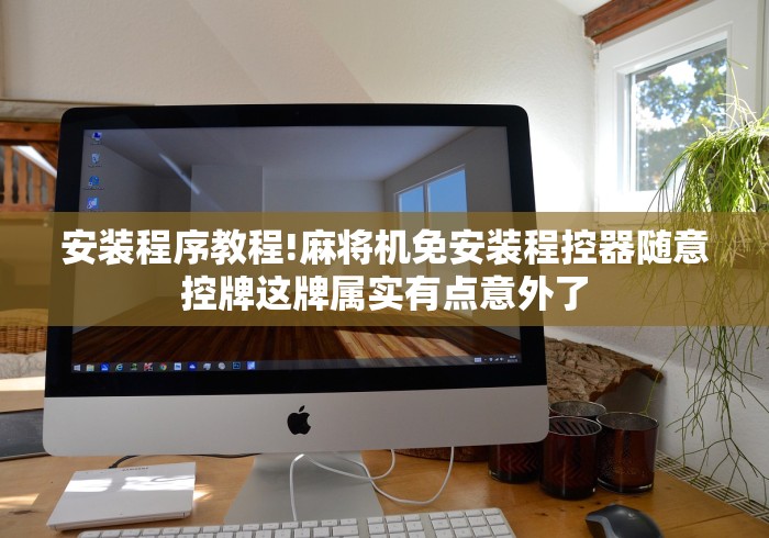 安装程序教程!麻将机免安装程控器随意控牌这牌属实有点意外了