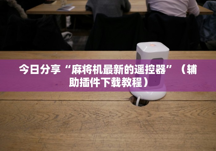 今日分享“麻将机最新的遥控器”（辅助插件下载教程）