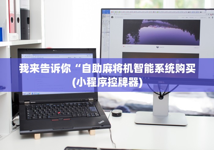 我来告诉你“自助麻将机智能系统购买(小程序控牌器)