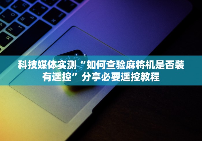 科技媒体实测“如何查验麻将机是否装有遥控”分享必要遥控教程 科技媒体实测“如何查验麻将机是否装有遥控”分享必要遥控教程