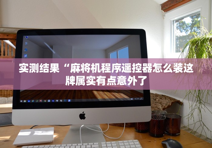 实测结果“麻将机程序遥控器怎么装这牌属实有点意外了