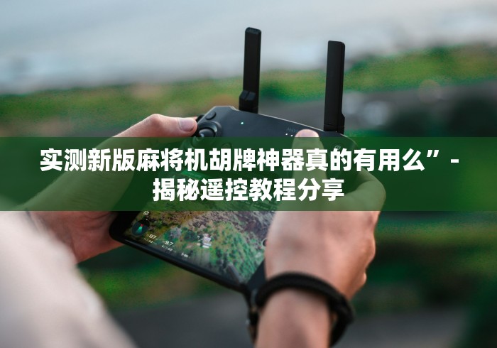 实测新版麻将机胡牌神器真的有用么”-揭秘遥控教程分享