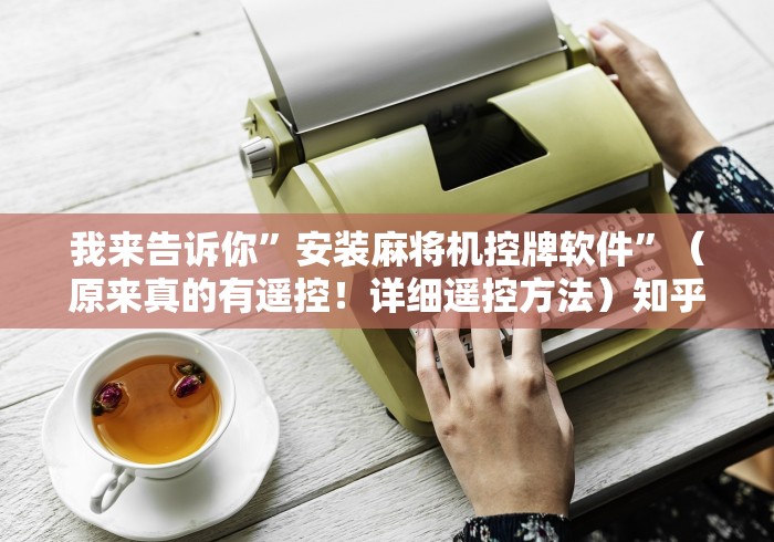 我来告诉你”安装麻将机控牌软件”（原来真的有遥控！详细遥控方法）知乎