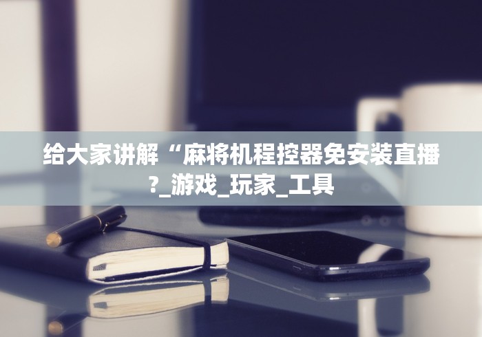 给大家讲解“麻将机程控器免安装直播?_游戏_玩家_工具