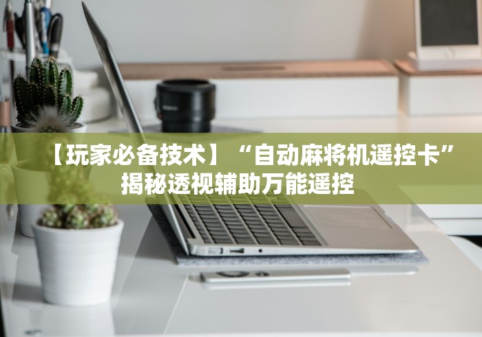 【玩家必备技术】“自动麻将机遥控卡”揭秘透视辅助万能遥控 