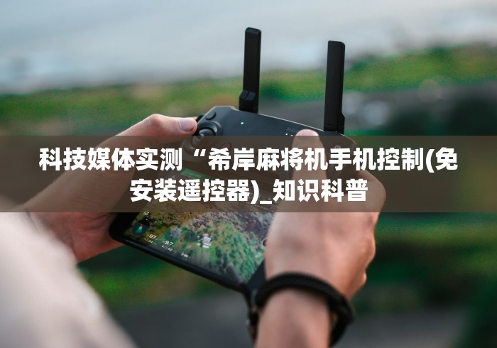 科技媒体实测“希岸麻将机手机控制(免安装遥控器)_知识科普