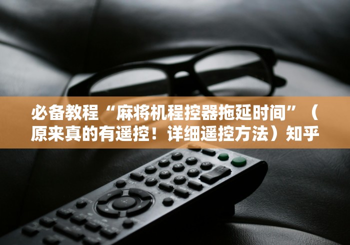 必备教程“麻将机程控器拖延时间”（原来真的有遥控！详细遥控方法）知乎
