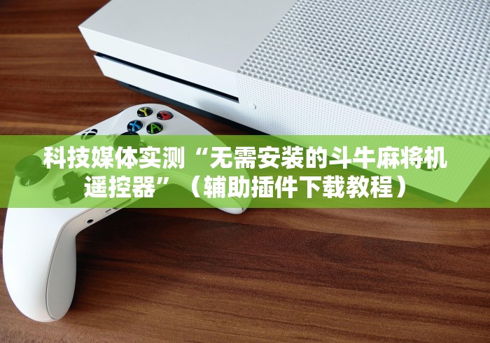 科技媒体实测“无需安装的斗牛麻将机遥控器”（辅助插件下载教程）