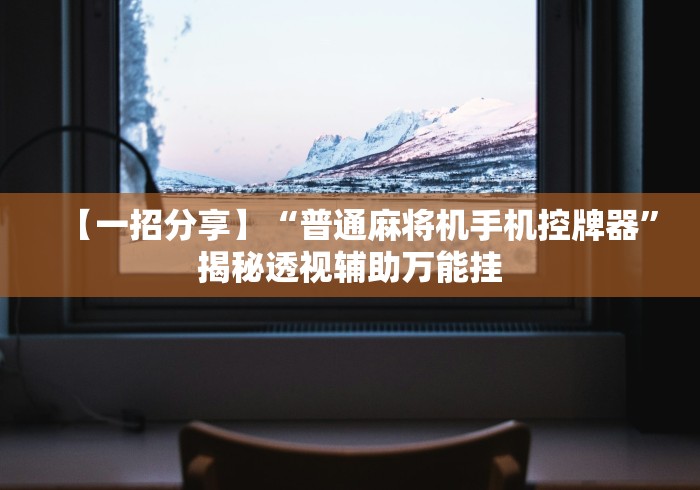 【一招分享】“普通麻将机手机控牌器”揭秘透视辅助万能挂