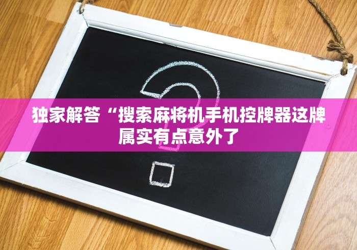 独家解答“搜索麻将机手机控牌器这牌属实有点意外了