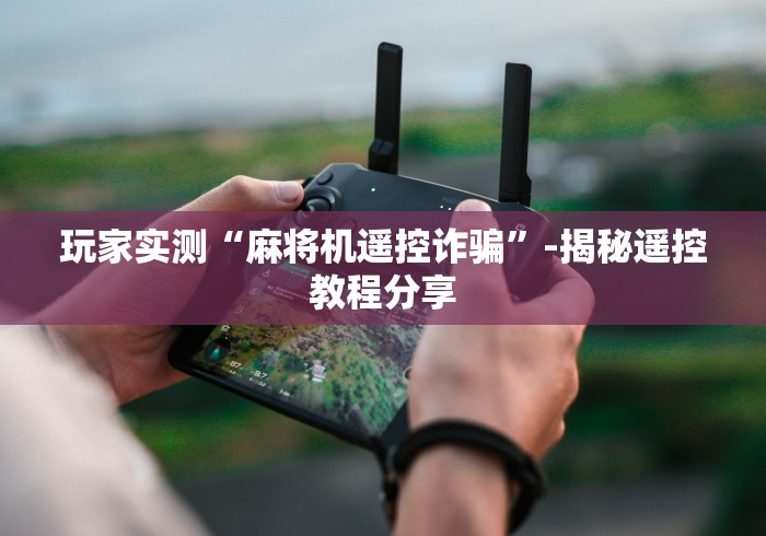 玩家实测“麻将机遥控诈骗”-揭秘遥控教程分享 玩家实测“麻将机遥控诈骗”-揭秘遥控教程分享