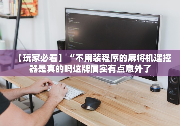 【玩家必看】“不用装程序的麻将机遥控器是真的吗这牌属实有点意外了 【玩家必看】“不用装程序的麻将机遥控器是真的吗这牌属实有点意外了