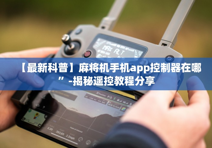 【最新科普】麻将机手机app控制器在哪”-揭秘遥控教程分享