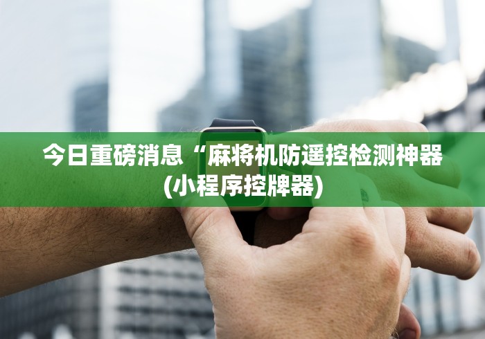 今日重磅消息“麻将机防遥控检测神器(小程序控牌器)