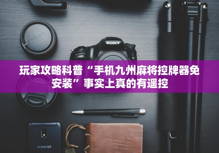 玩家攻略科普“手机九州麻将控牌器免安装”事实上真的有遥控 玩家攻略科普“手机九州麻将控牌器免安装”事实上真的有遥控
