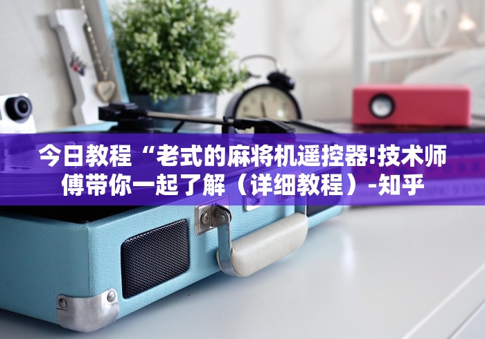 今日教程“老式的麻将机遥控器!技术师傅带你一起了解(详细教程)-知乎 今日教程“老式的麻将机遥控器!技术师傅带你一起了解(详细教程)-知乎