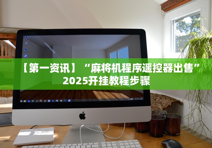 【第一资讯】“麻将机程序遥控器出售”2025开挂教程步骤 【第一资讯】“麻将机程序遥控器出售”2025开挂教程步骤