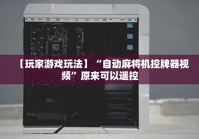 【玩家游戏玩法】“自动麻将机控牌器视频”原来可以遥控 【玩家游戏玩法】“自动麻将机控牌器视频”原来可以遥控