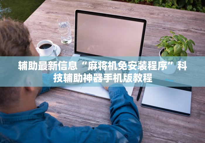 辅助最新信息“麻将机免安装程序”科技辅助神器手机版教程 辅助最新信息“麻将机免安装程序”科技辅助神器手机版教程