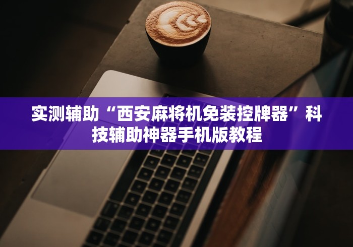 实测辅助“西安麻将机免装控牌器”科技辅助神器手机版教程