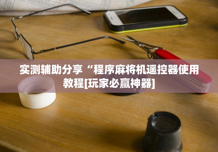 实测辅助分享“程序麻将机遥控器使用教程[玩家必赢神器]