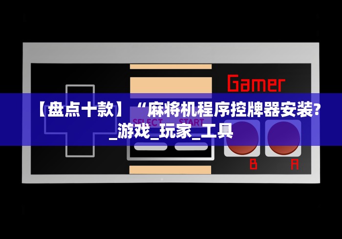 【盘点十款】“麻将机程序控牌器安装?_游戏_玩家_工具
