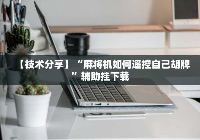 【技术分享】“麻将机如何遥控自己胡牌”辅助挂下载