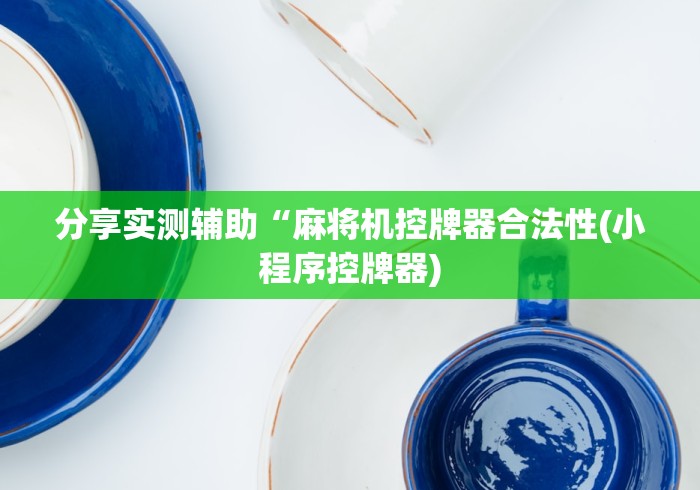 分享实测辅助“麻将机控牌器合法性(小程序控牌器)