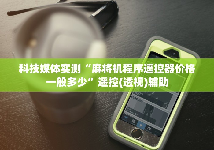 科技媒体实测“麻将机程序遥控器价格一般多少”遥控(透视)辅助