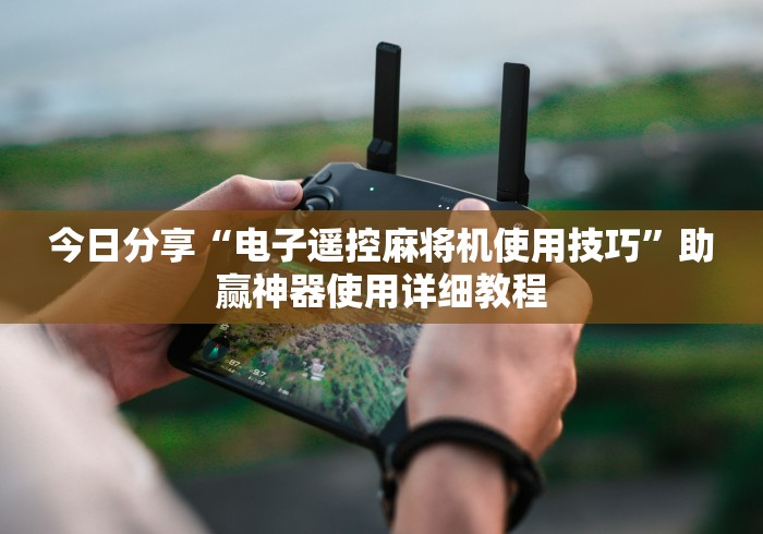 今日分享“电子遥控麻将机使用技巧”助赢神器使用详细教程